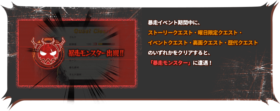 暴走イベント期間中に、ストーリークエスト・曜日限定クエスト・イベントクエスト・裏面クエスト・歴代クエストなどから、いずれかをクリアすると、「暴走モンスター」に遭遇!